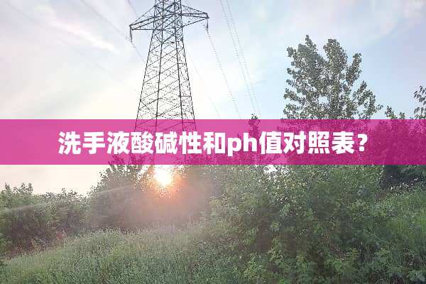 洗手液酸碱性和ph值对照表？