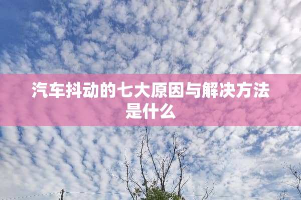 汽车抖动的七大原因与解决方法是什么