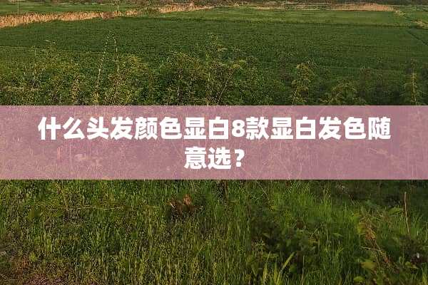 什么头发颜色显白8款显白发色随意选？