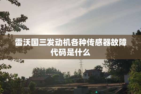 雷沃国三发动机各种传感器故障代码是什么