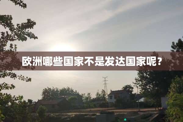 欧洲哪些国家不是发达国家呢？