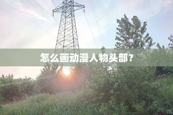 怎么画动漫人物头部？