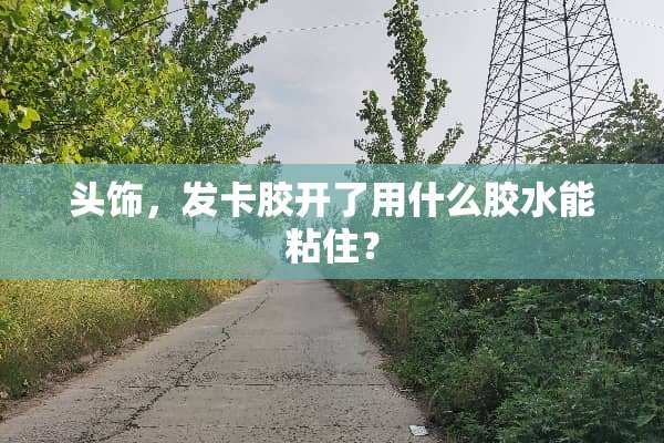 头饰，发卡胶开了用什么胶水能粘住？