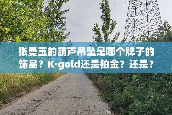 张曼玉的葫芦吊坠是哪个牌子的饰品？K·gold还是铂金？还是？