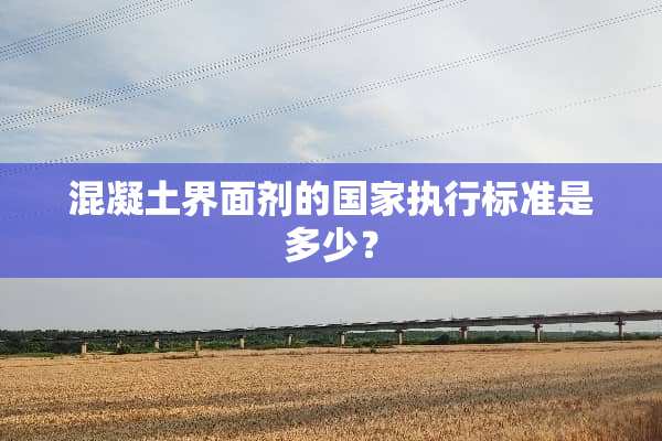 混凝土界面剂的国家执行标准是多少？