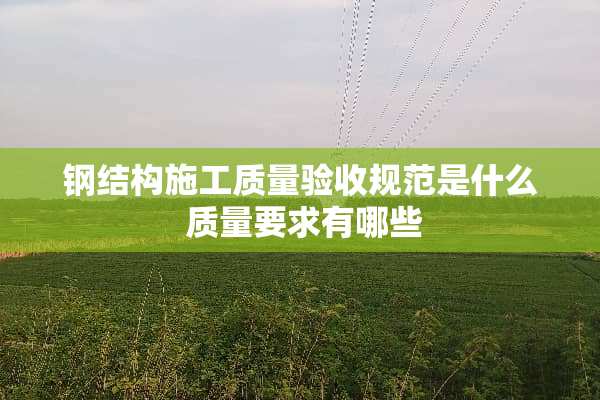 钢结构施工质量验收规范是什么 质量要求有哪些
