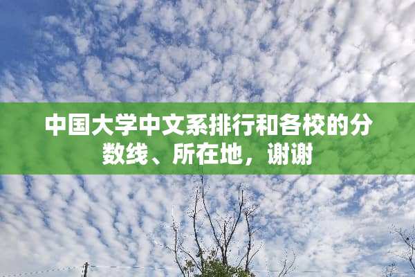 中国大学中文系排行和各校的分数线、所在地，谢谢
