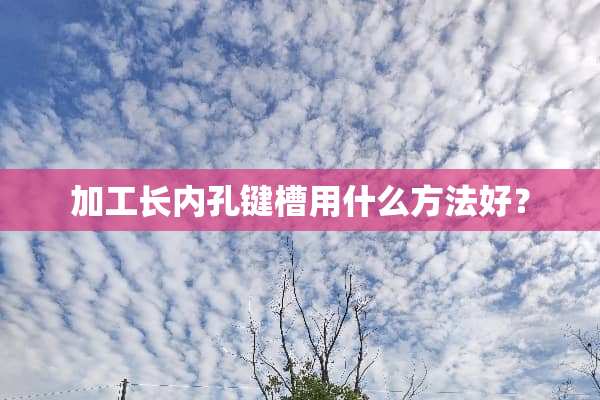 加工长内孔键槽用什么方法好？