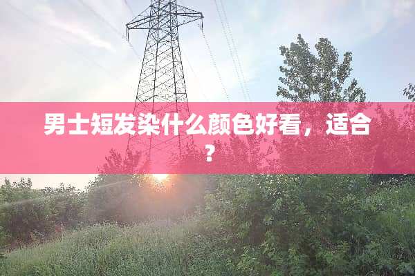男士短发染什么颜色好看，适合？