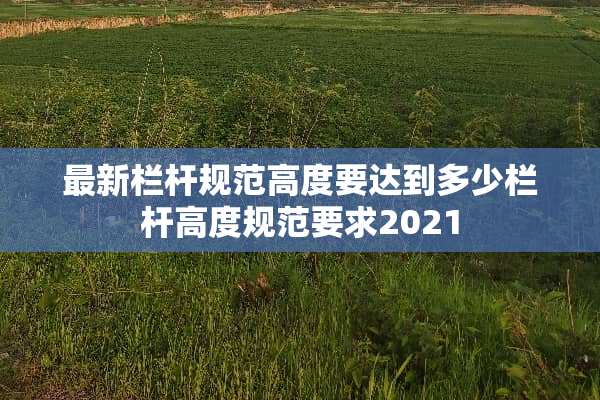 最新栏杆规范高度要达到多少栏杆高度规范要求2021