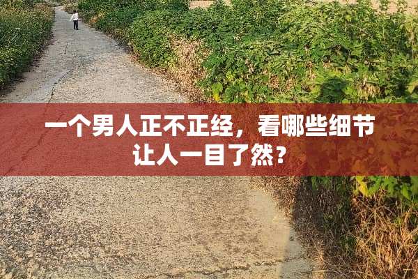 一个男人正不正经，看哪些细节让人一目了然？