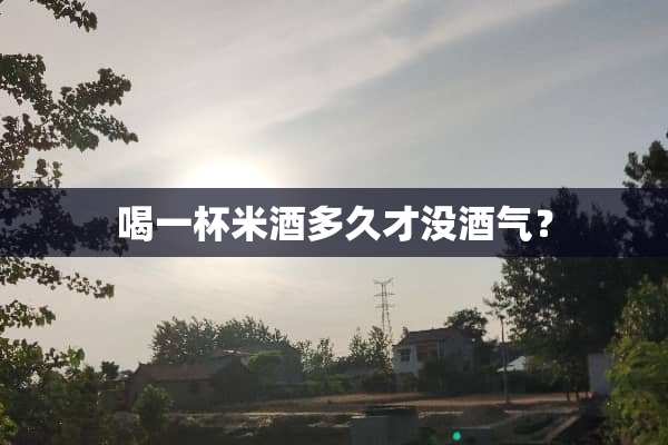 喝一杯米酒多久才没酒气？