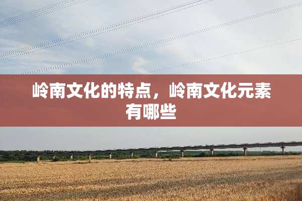 岭南文化的特点，岭南文化元素有哪些