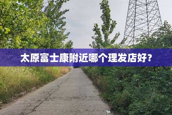 太原富士康附近哪个理发店好？