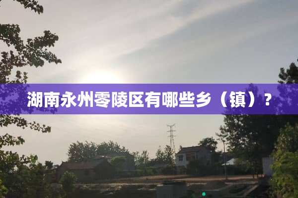 湖南永州零陵区有哪些乡（镇）？