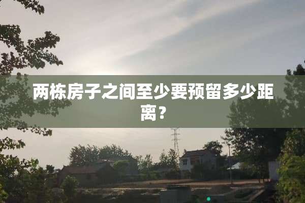 两栋房子之间至少要预留多少距离？