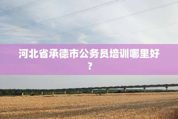 河北省承德市公务员培训哪里好？