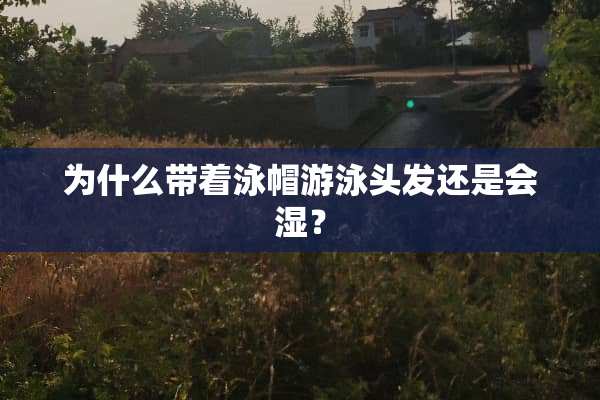 为什么带着泳帽游泳头发还是会湿？