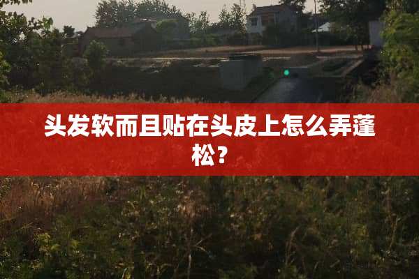头发软而且贴在头皮上怎么弄蓬松？