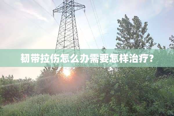 韧带拉伤怎么办需要怎样治疗？