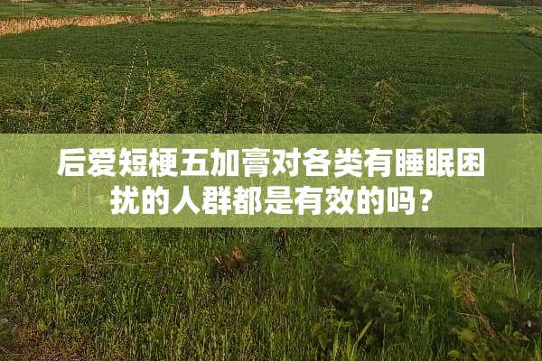 后爱短梗五加膏对各类有睡眠困扰的人群都是有效的吗？