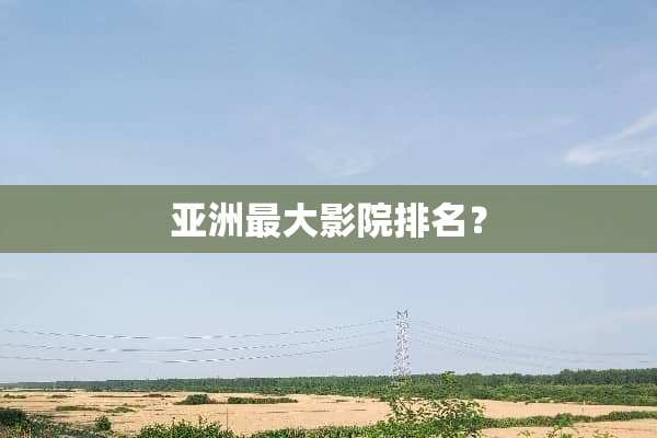 亚洲最大影院排名？
