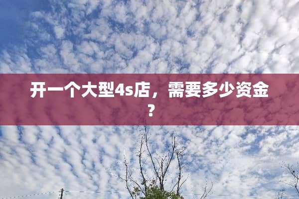 开一个大型4s店，需要多少资金？