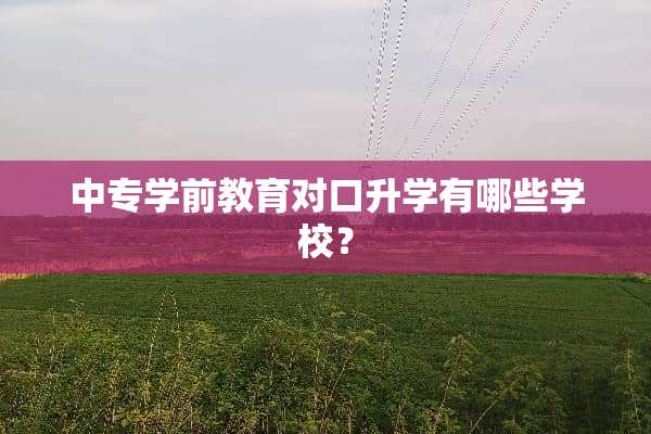 中专学前教育对口升学有哪些学校？