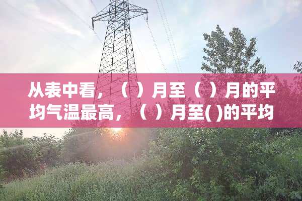 从表中看，（ ）月至（ ）月的平均气温最高，（ ）月至( )的平均气温最低