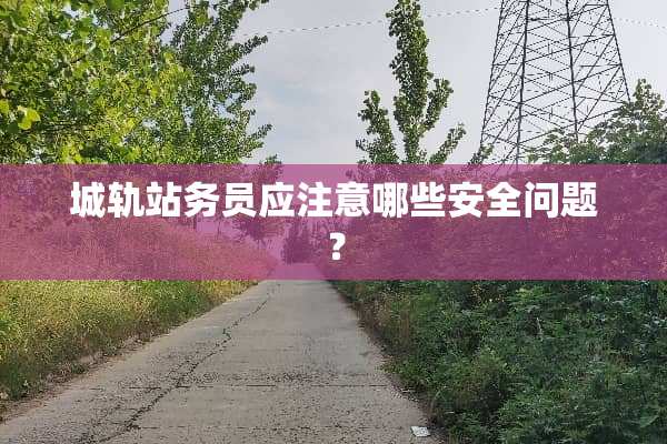 城轨站务员应注意哪些安全问题？