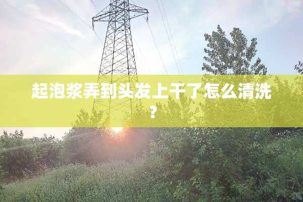 起泡浆弄到头发上干了怎么清洗？