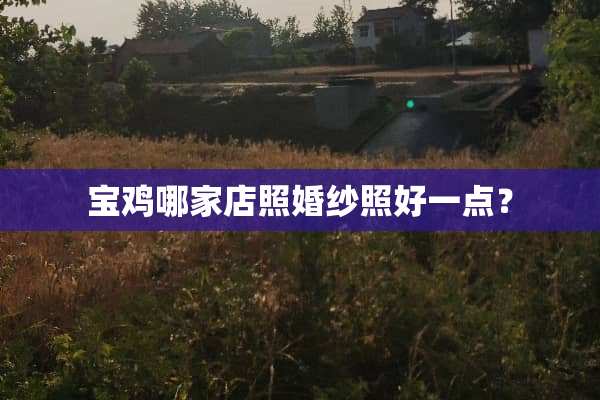 宝鸡哪家店照婚纱照好一点？