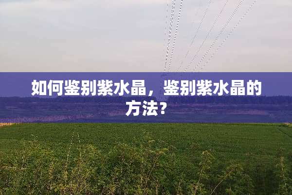 如何鉴别紫水晶，鉴别紫水晶的方法？