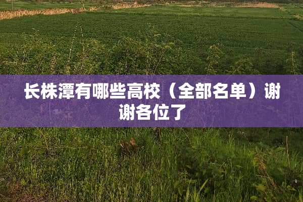长株潭有哪些高校（全部名单）谢谢各位了
