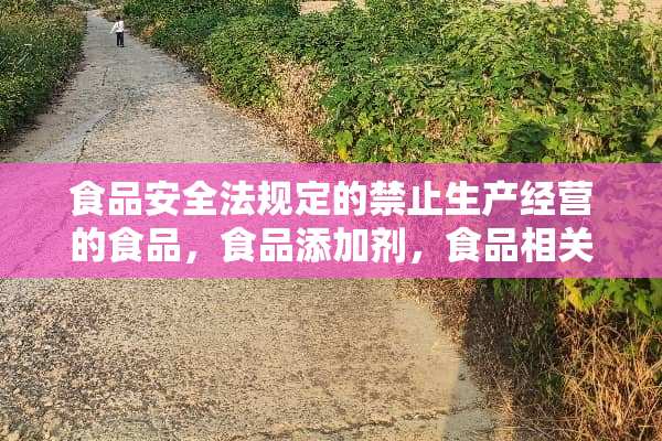 食品安全法规定的禁止生产经营的食品，食品添加剂，食品相关产品有哪些