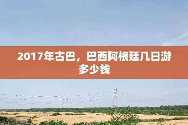 2017年古巴，巴西阿根廷几日游多少钱