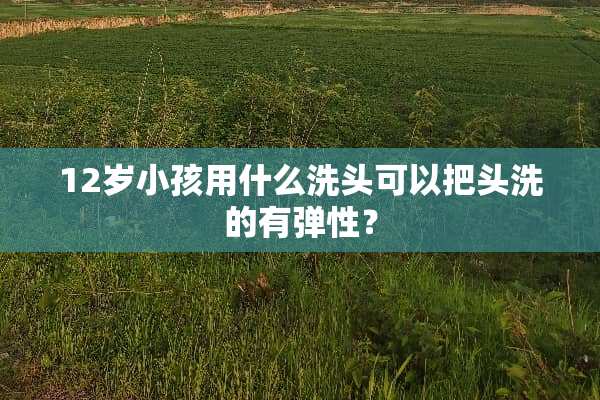12岁小孩用什么洗头可以把头洗的有弹性？