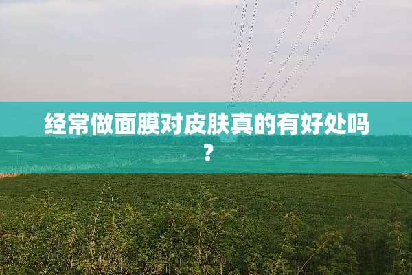 经常做面膜对皮肤真的有好处吗？