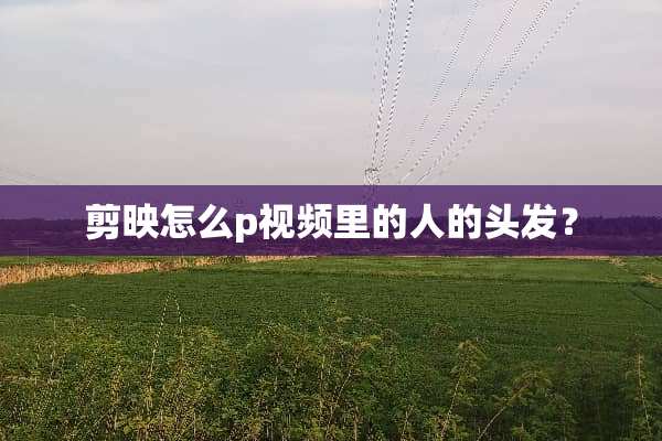剪映怎么p视频里的人的头发？