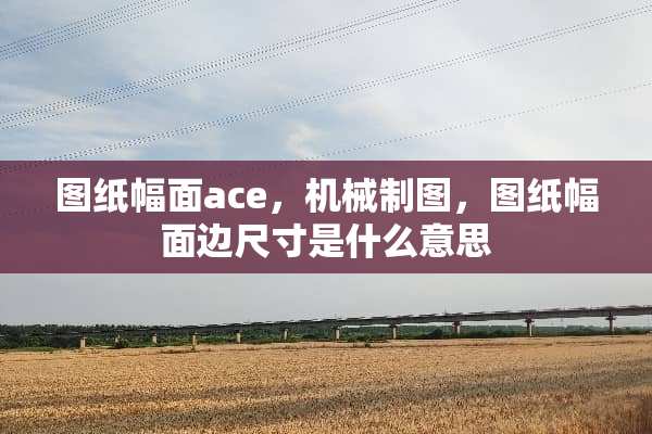 图纸幅面ace，机械制图，图纸幅面边尺寸是什么意思