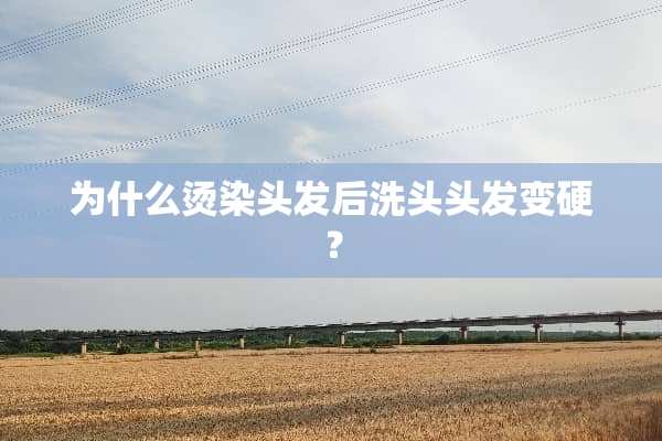 为什么烫染头发后洗头头发变硬？