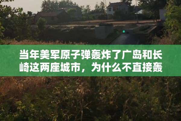 当年美军**弹轰炸了广岛和长崎这两座城市，为什么不直接轰炸东京呢？求解？