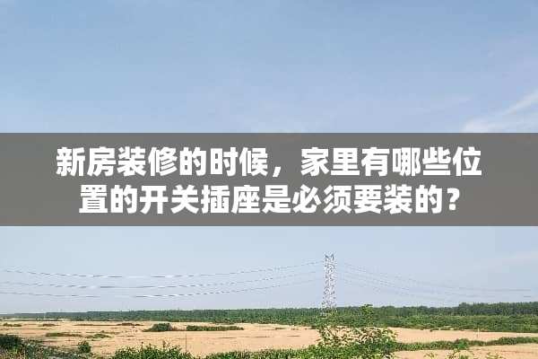 新房装修的时候，家里有哪些位置的开关插座是必须要装的？