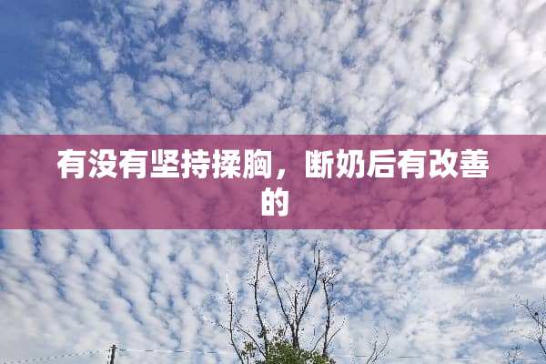有没有坚持揉胸，断奶后有改善的