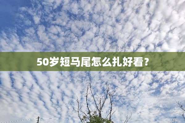 50岁短马尾怎么扎好看？