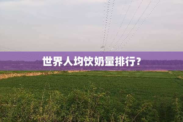 世界人均饮奶量排行？