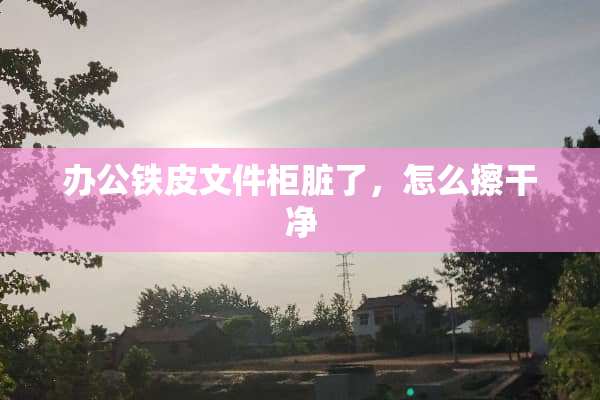 办公铁皮文件柜脏了，怎么擦干净