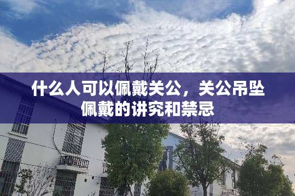 什么人可以佩戴关公，关公吊坠佩戴的讲究和禁忌