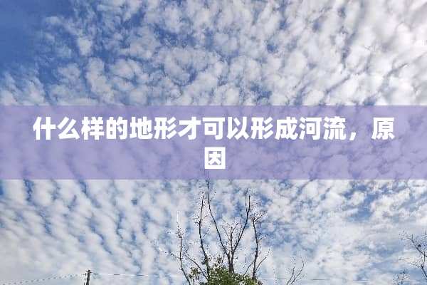 什么样的地形才可以形成河流，原因