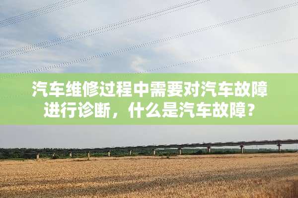 汽车维修过程中需要对汽车故障进行诊断，什么是汽车故障？